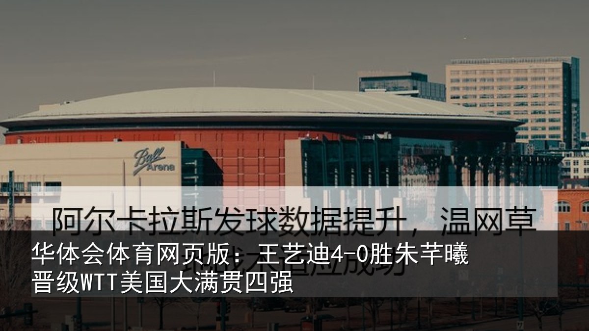 华体会体育网页版:王艺迪4-0胜朱芊曦晋级WTT美国大满贯四强