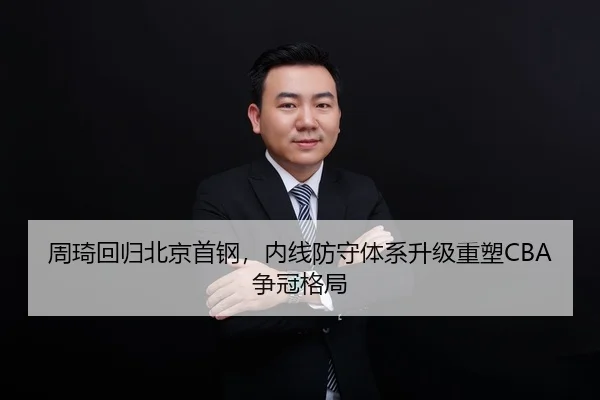 周琦回归北京首钢，内线防守体系升级重塑CBA争冠格局