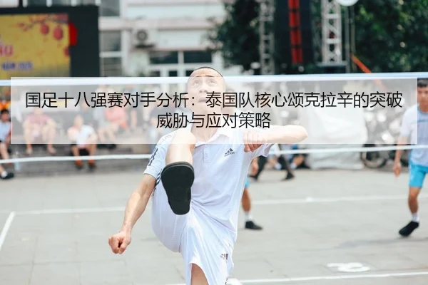 国足十八强赛对手分析：泰国队核心颂克拉辛的突破威胁与应对策略