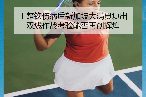 王楚钦伤病后新加坡大满贯复出 双线作战考验能否再创辉煌