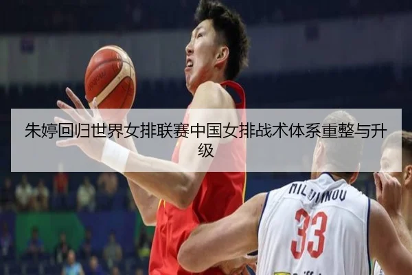 朱婷回归世界女排联赛中国女排战术体系重整与升级