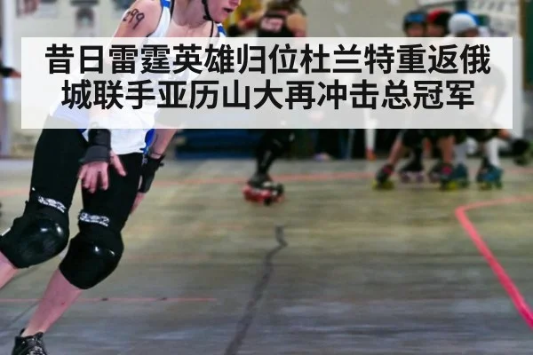 昔日雷霆英雄归位杜兰特重返俄城联手亚历山大再冲击总冠军