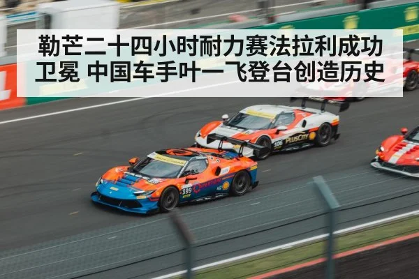 勒芒二十四小时耐力赛法拉利成功卫冕 中国车手叶一飞登台创造历史