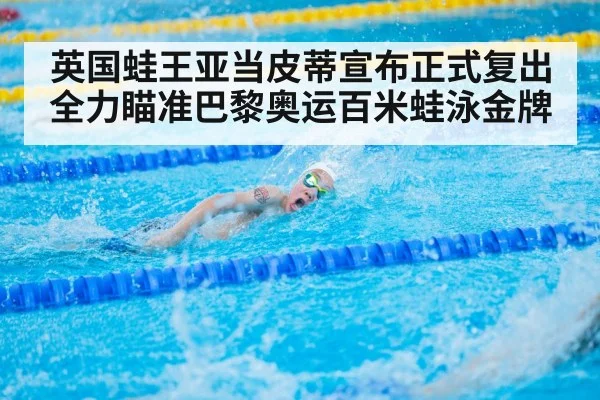 英国蛙王亚当皮蒂宣布正式复出全力瞄准巴黎奥运百米蛙泳金牌