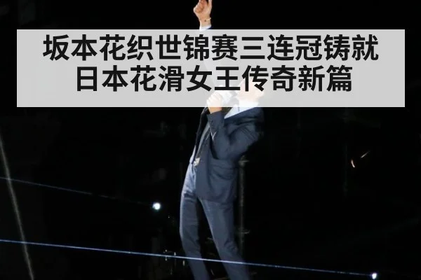 坂本花织世锦赛三连冠铸就日本花滑女王传奇新篇