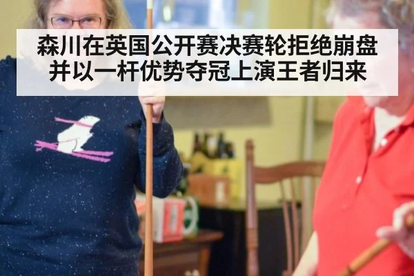 森川在英国公开赛决赛轮拒绝崩盘并以一杆优势夺冠上演王者归来